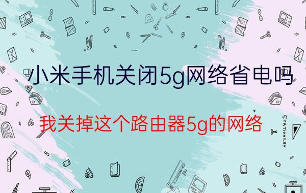 小米手机关闭5g网络省电吗 我关掉这个路由器5g的网络，会不会更省电？